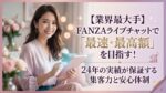 【業界最大手】FANZAライブチャットで「最速・最高額」を目指す！24年の実績が保証する集客力と安心体制